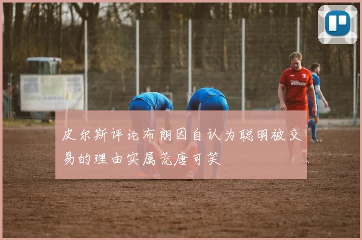 皮尔斯评论布朗因自认为聪明被交易的理由实属荒唐可笑