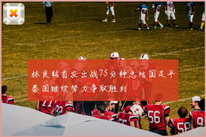 林良铭首发出战75分钟总结国足平泰国继续努力争取胜利