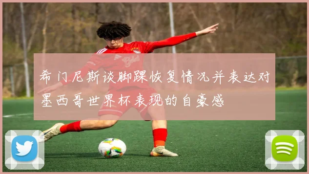 希门尼斯谈脚踝恢复情况并表达对墨西哥世界杯表现的自豪感