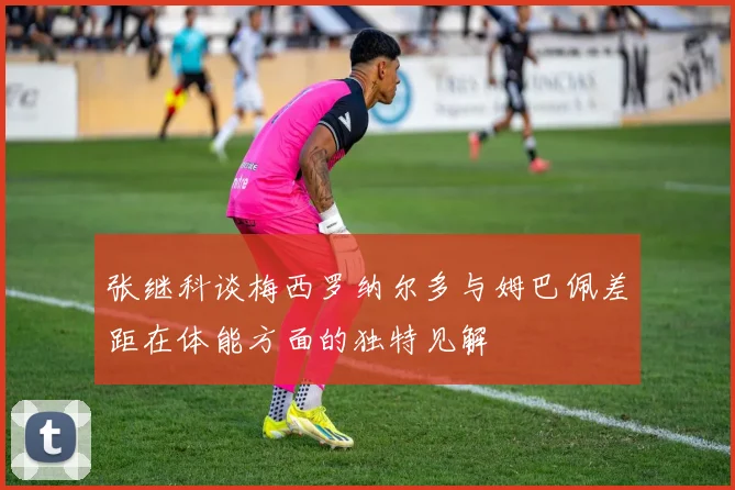 张继科谈梅西罗纳尔多与姆巴佩差距在体能方面的独特见解