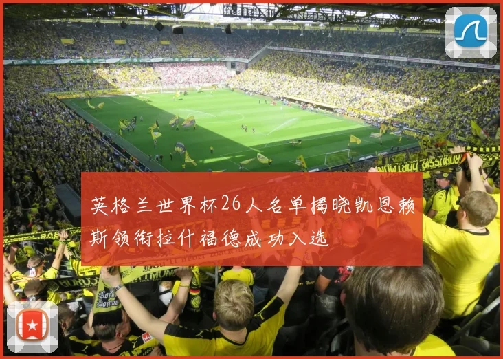 英格兰世界杯26人名单揭晓凯恩赖斯领衔拉什福德成功入选