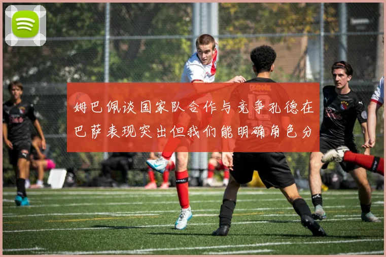 姆巴佩谈国家队合作与竞争孔德在巴萨表现突出但我们能明确角色分工