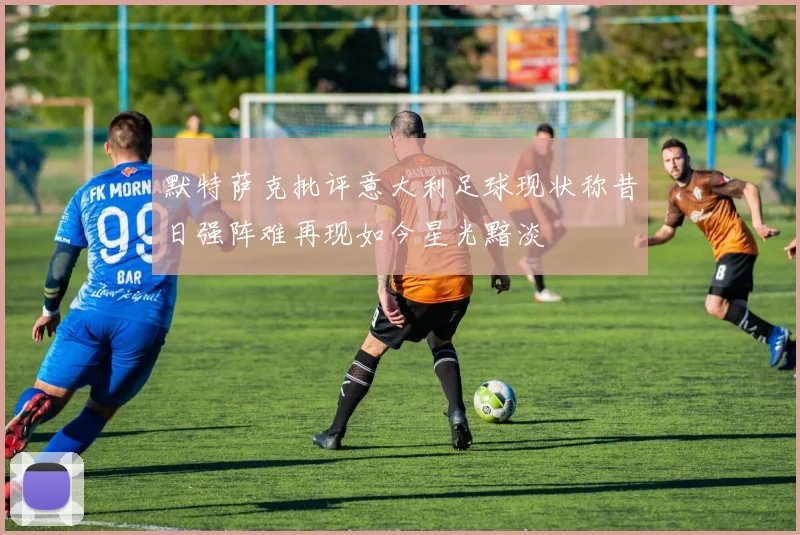 默特萨克批评意大利足球现状称昔日强阵难再现如今星光黯淡
