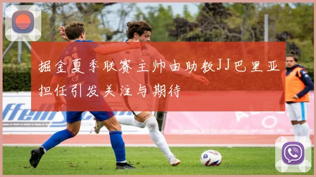 掘金夏季联赛主帅由助教JJ巴里亚担任引发关注与期待