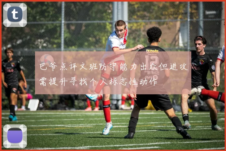 巴爷点评文班防守能力出众但进攻需提升寻找个人标志性动作