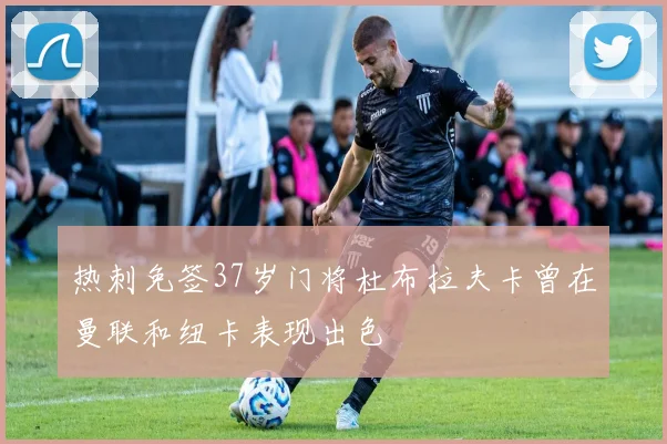热刺免签37岁门将杜布拉夫卡曾在曼联和纽卡表现出色