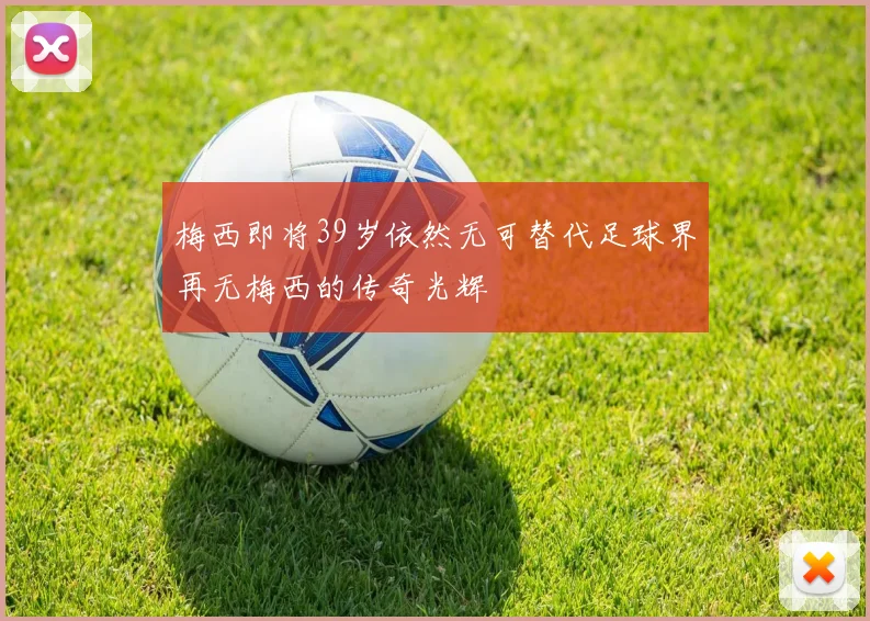 梅西即将39岁依然无可替代足球界再无梅西的传奇光辉