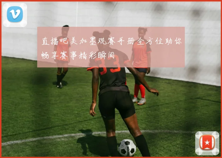 直播吧美加墨观赛手册全方位助你畅享赛事精彩瞬间