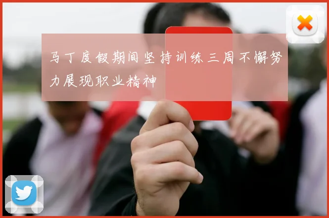 马丁度假期间坚持训练三周不懈努力展现职业精神