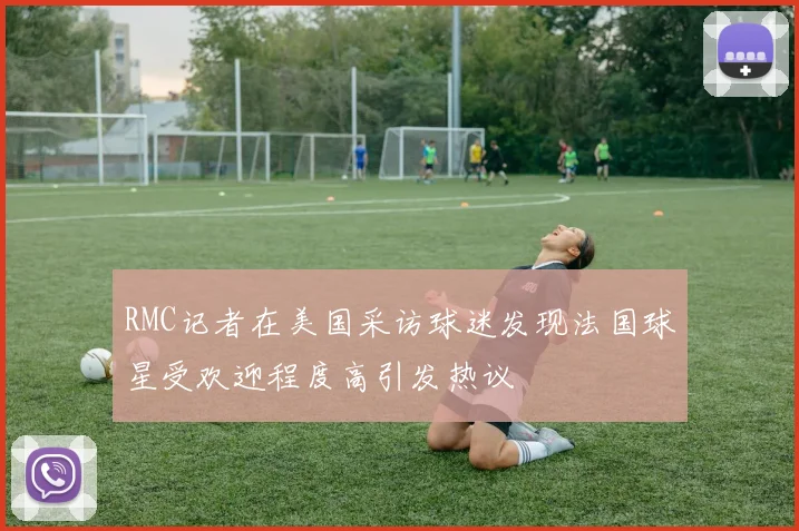 RMC记者在美国采访球迷发现法国球星受欢迎程度高引发热议
