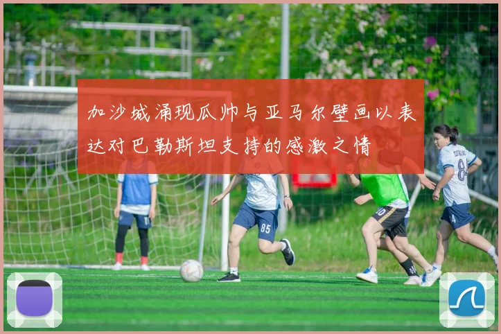 加沙城涌现瓜帅与亚马尔壁画以表达对巴勒斯坦支持的感激之情