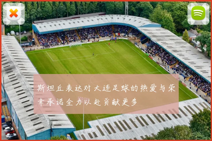 斯坦丘表达对大连足球的热爱与荣幸承诺全力以赴贡献更多