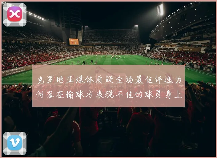 克罗地亚媒体质疑全场最佳评选为何落在输球方表现不佳的球员身上