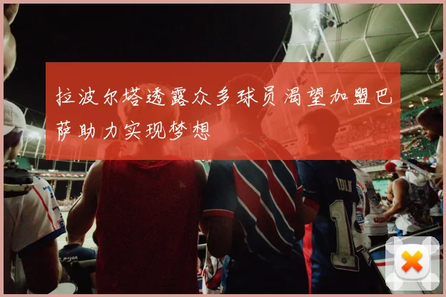 拉波尔塔透露众多球员渴望加盟巴萨助力实现梦想