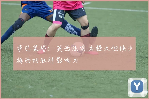 萨巴莱塔：英西法实力强大但缺少梅西的独特影响力